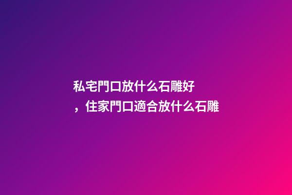 私宅門口放什么石雕好，住家門口適合放什么石雕